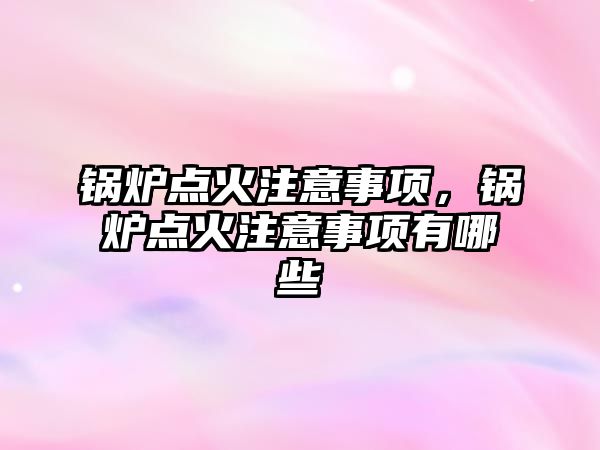 鍋爐點(diǎn)火注意事項(xiàng)，鍋爐點(diǎn)火注意事項(xiàng)有哪些