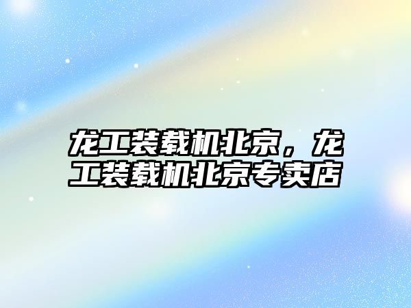 龍工裝載機(jī)北京，龍工裝載機(jī)北京專賣店