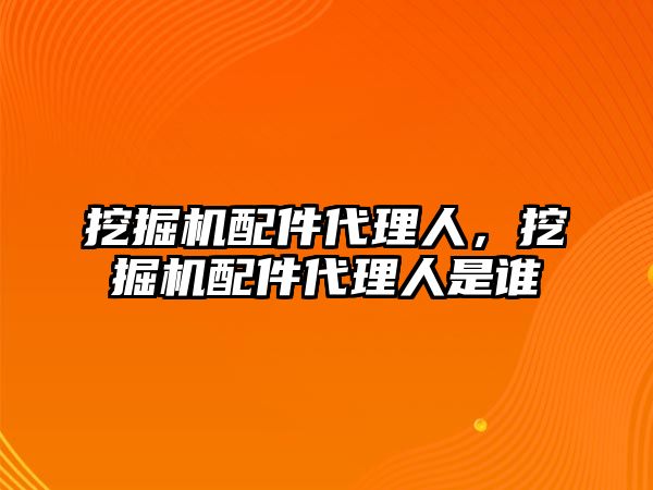 挖掘機(jī)配件代理人，挖掘機(jī)配件代理人是誰