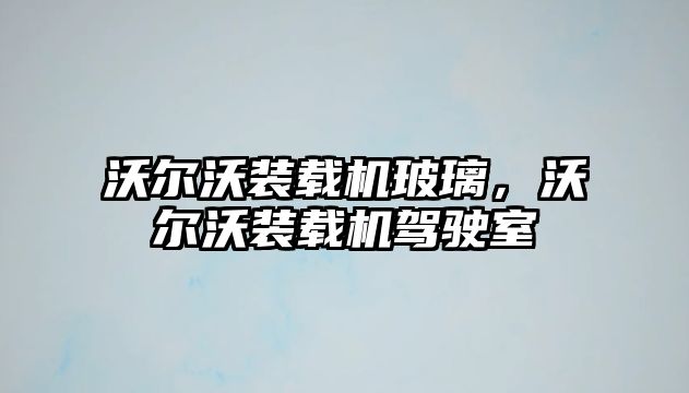 沃爾沃裝載機(jī)玻璃，沃爾沃裝載機(jī)駕駛室