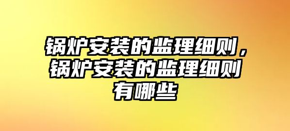 鍋爐安裝的監(jiān)理細(xì)則，鍋爐安裝的監(jiān)理細(xì)則有哪些