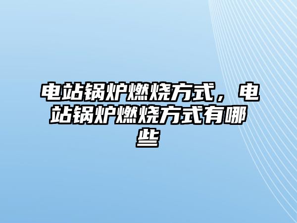 電站鍋爐燃燒方式，電站鍋爐燃燒方式有哪些