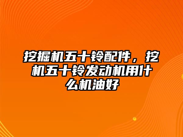 挖掘機五十鈴配件，挖機五十鈴發(fā)動機用什么機油好