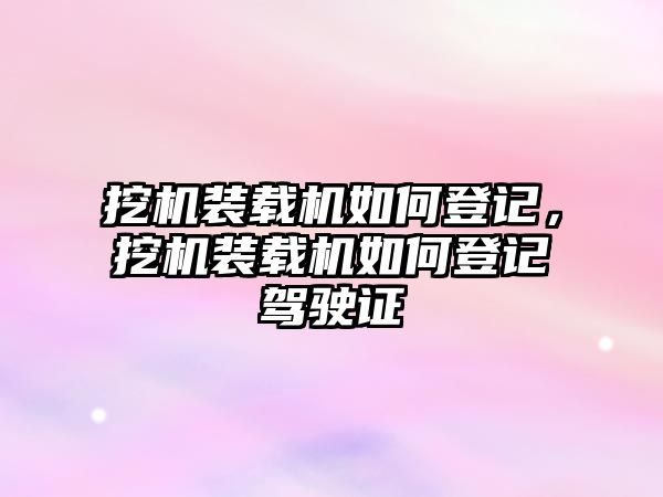 挖機裝載機如何登記，挖機裝載機如何登記駕駛證