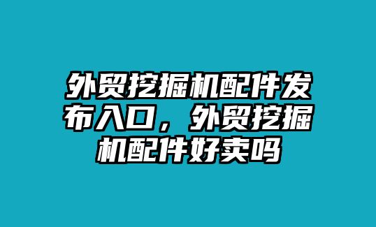 外貿挖掘機配件發(fā)布入口，外貿挖掘機配件好賣嗎