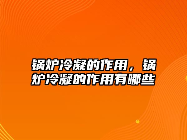 鍋爐冷凝的作用，鍋爐冷凝的作用有哪些