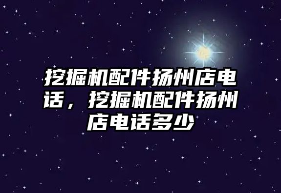 挖掘機(jī)配件揚(yáng)州店電話，挖掘機(jī)配件揚(yáng)州店電話多少