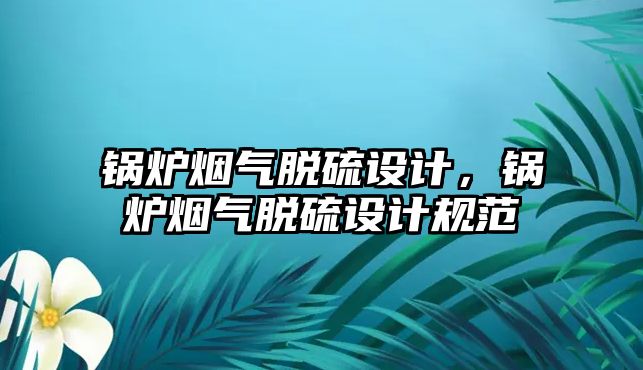 鍋爐煙氣脫硫設(shè)計(jì)，鍋爐煙氣脫硫設(shè)計(jì)規(guī)范