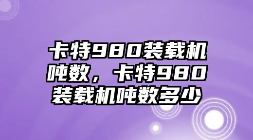 卡特980裝載機(jī)噸數(shù)，卡特980裝載機(jī)噸數(shù)多少