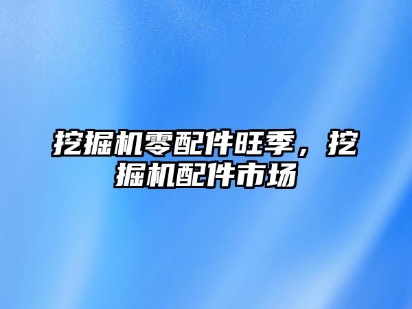 挖掘機(jī)零配件旺季，挖掘機(jī)配件市場