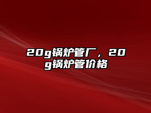 20g鍋爐管廠，20g鍋爐管價(jià)格