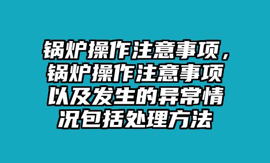鍋爐操作注意事項(xiàng)，鍋爐操作注意事項(xiàng)以及發(fā)生的異常情況包括處理方法