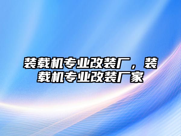裝載機專業(yè)改裝廠，裝載機專業(yè)改裝廠家