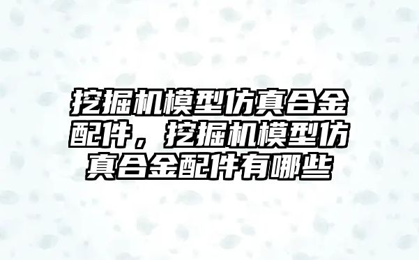 挖掘機模型仿真合金配件，挖掘機模型仿真合金配件有哪些