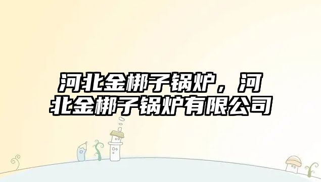 河北金梆子鍋爐，河北金梆子鍋爐有限公司