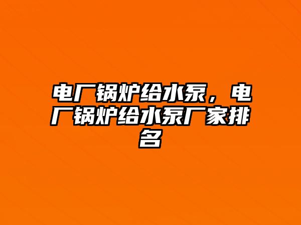 電廠鍋爐給水泵，電廠鍋爐給水泵廠家排名