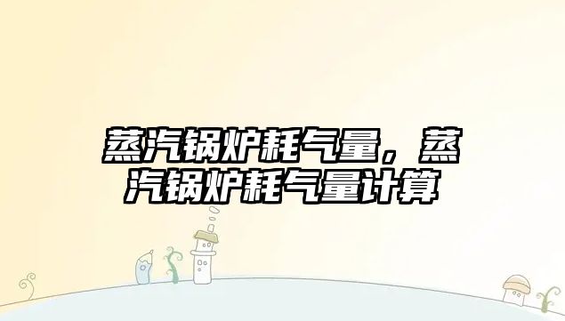 蒸汽鍋爐耗氣量，蒸汽鍋爐耗氣量計算