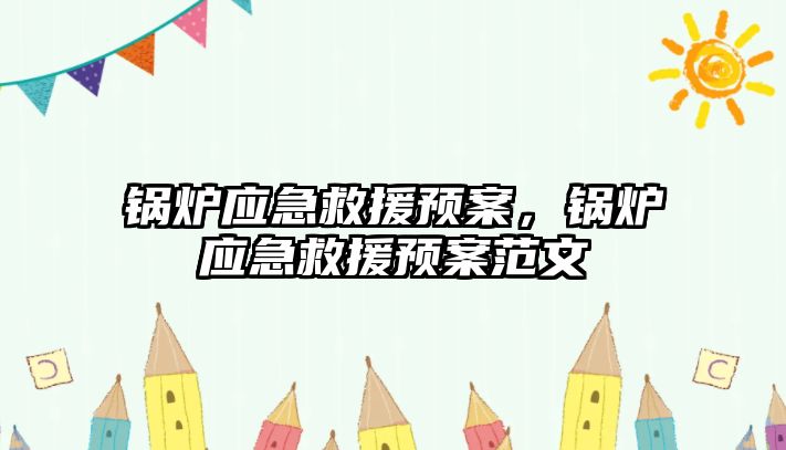 鍋爐應(yīng)急救援預(yù)案，鍋爐應(yīng)急救援預(yù)案范文