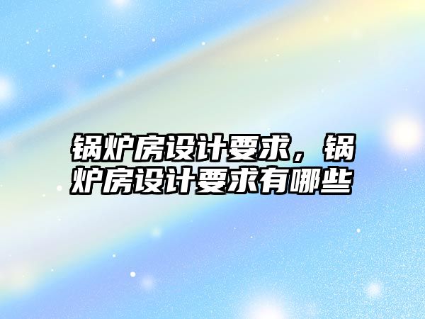 鍋爐房設(shè)計(jì)要求，鍋爐房設(shè)計(jì)要求有哪些
