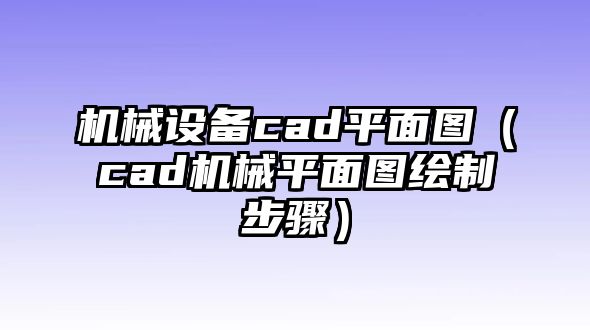 機(jī)械設(shè)備cad平面圖（cad機(jī)械平面圖繪制步驟）