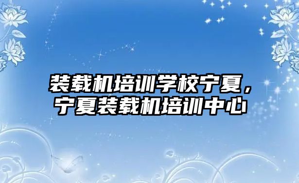 裝載機(jī)培訓(xùn)學(xué)校寧夏，寧夏裝載機(jī)培訓(xùn)中心