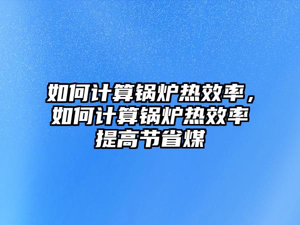 如何計算鍋爐熱效率，如何計算鍋爐熱效率提高節(jié)省煤