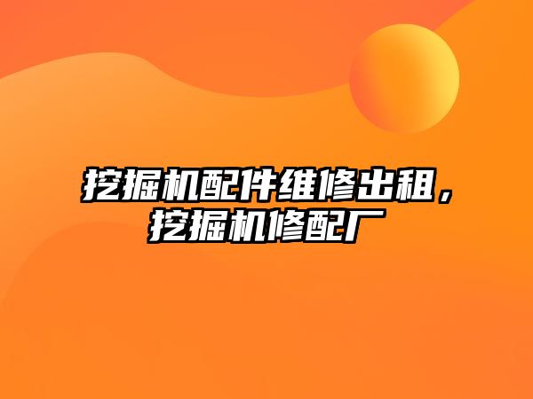 挖掘機(jī)配件維修出租，挖掘機(jī)修配廠