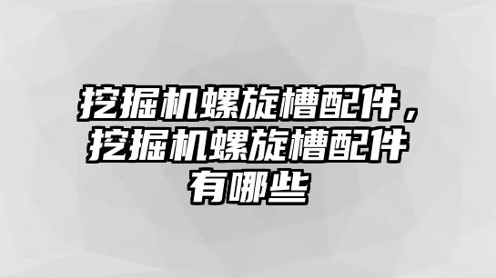 挖掘機螺旋槽配件，挖掘機螺旋槽配件有哪些