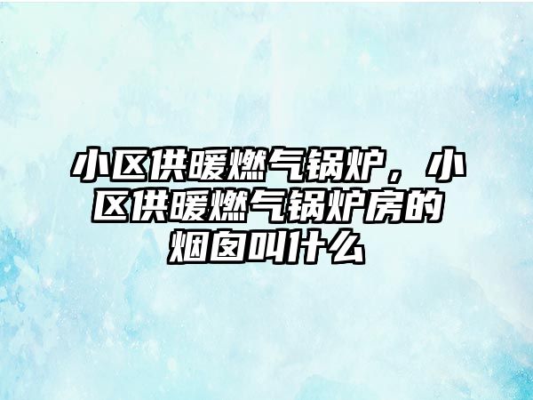 小區(qū)供暖燃?xì)忮仩t，小區(qū)供暖燃?xì)忮仩t房的煙囪叫什么