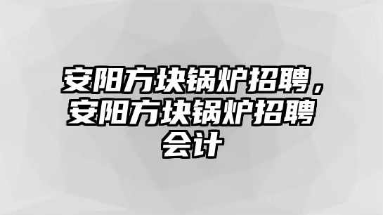 安陽方塊鍋爐招聘，安陽方塊鍋爐招聘會計
