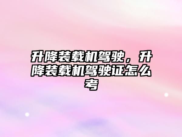 升降裝載機(jī)駕駛，升降裝載機(jī)駕駛證怎么考