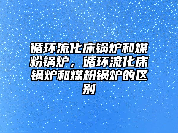 循環(huán)流化床鍋爐和煤粉鍋爐，循環(huán)流化床鍋爐和煤粉鍋爐的區(qū)別
