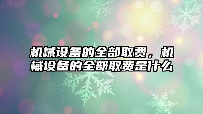 機(jī)械設(shè)備的全部取費(fèi)，機(jī)械設(shè)備的全部取費(fèi)是什么
