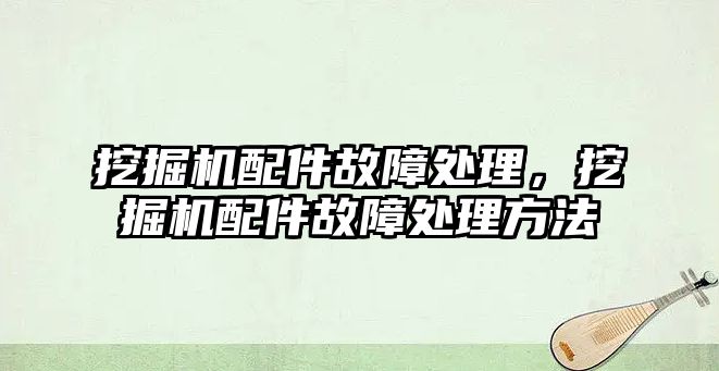 挖掘機(jī)配件故障處理，挖掘機(jī)配件故障處理方法
