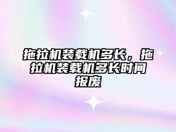 拖拉機(jī)裝載機(jī)多長，拖拉機(jī)裝載機(jī)多長時間報廢