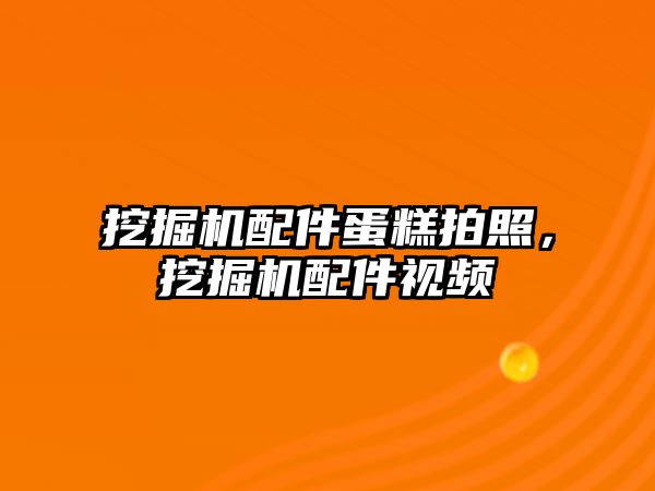 挖掘機配件蛋糕拍照，挖掘機配件視頻