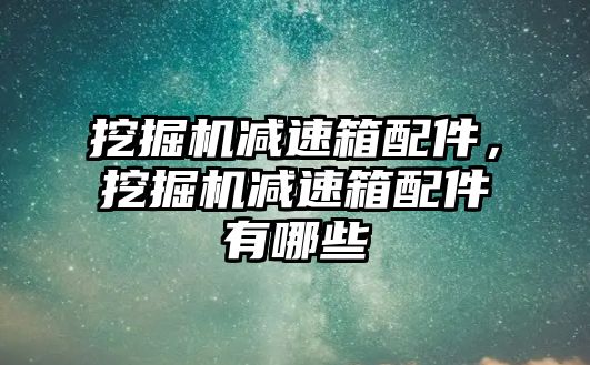 挖掘機(jī)減速箱配件，挖掘機(jī)減速箱配件有哪些