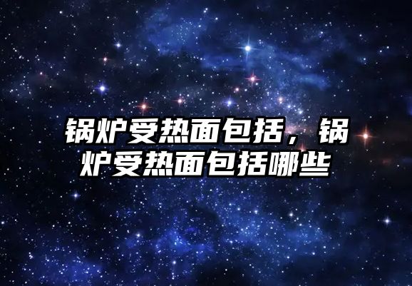 鍋爐受熱面包括，鍋爐受熱面包括哪些