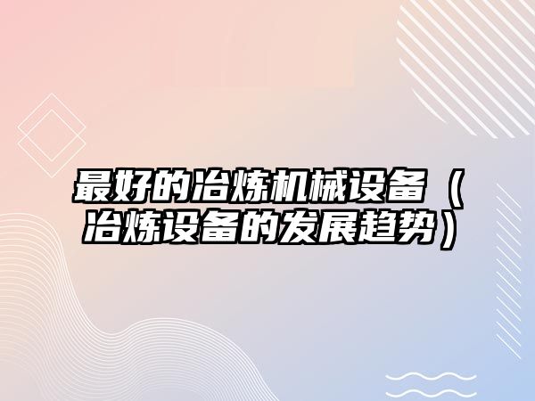 最好的冶煉機械設(shè)備（冶煉設(shè)備的發(fā)展趨勢）