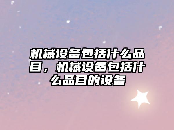 機(jī)械設(shè)備包括什么品目，機(jī)械設(shè)備包括什么品目的設(shè)備