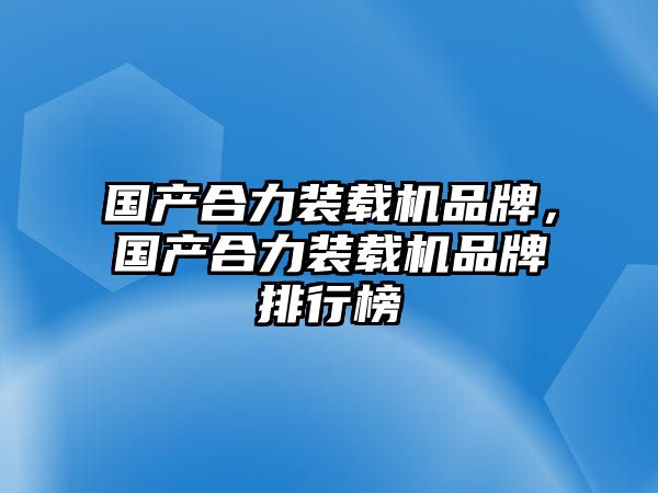 國產(chǎn)合力裝載機(jī)品牌，國產(chǎn)合力裝載機(jī)品牌排行榜