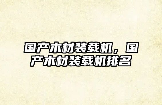 國產(chǎn)木材裝載機(jī)，國產(chǎn)木材裝載機(jī)排名