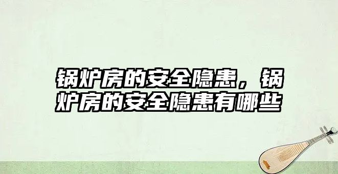 鍋爐房的安全隱患，鍋爐房的安全隱患有哪些