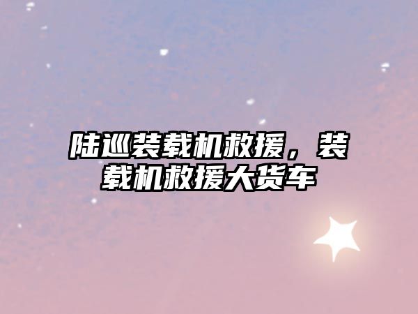 陸巡裝載機救援，裝載機救援大貨車
