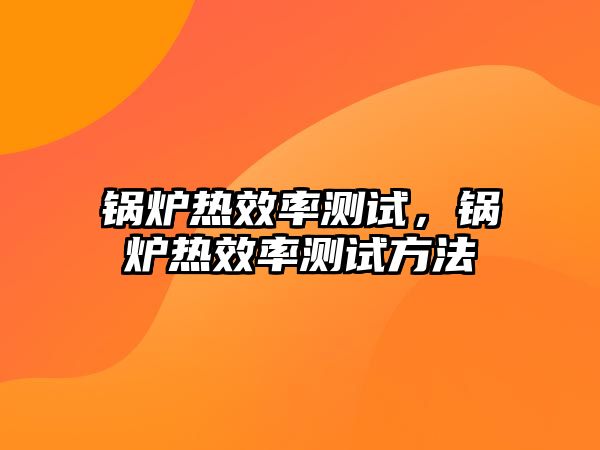 鍋爐熱效率測試，鍋爐熱效率測試方法