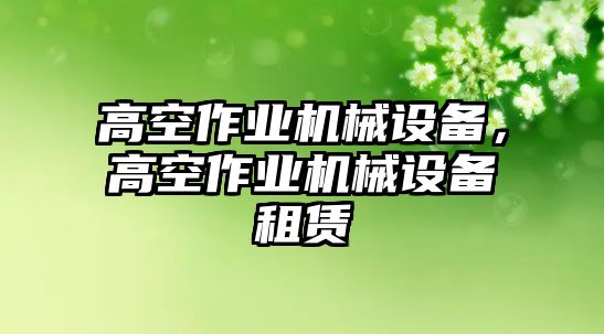 高空作業(yè)機(jī)械設(shè)備，高空作業(yè)機(jī)械設(shè)備租賃