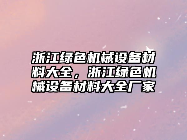 浙江綠色機(jī)械設(shè)備材料大全，浙江綠色機(jī)械設(shè)備材料大全廠家