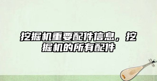 挖掘機重要配件信息，挖掘機的所有配件