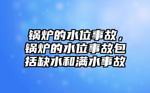 鍋爐的水位事故，鍋爐的水位事故包括缺水和滿水事故