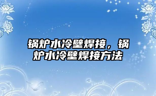 鍋爐水冷壁焊接，鍋爐水冷壁焊接方法